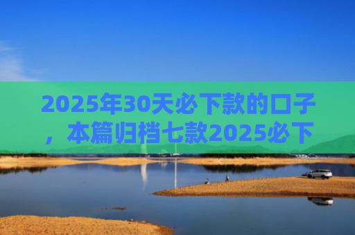 2025年30天必下款的口子，本篇归档七款2025必下款网贷口子