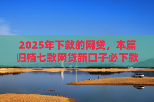 2025年下款的网贷，本篇归档七款网贷新口子必下款