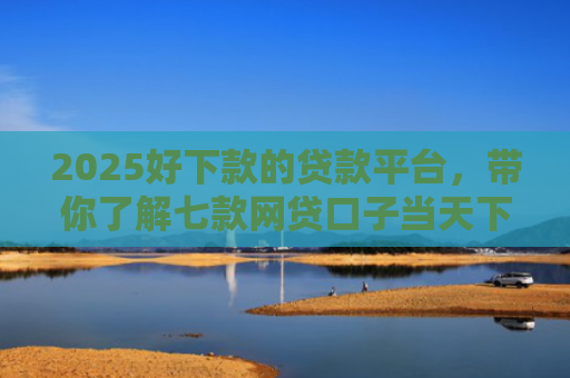 2025好下款的贷款平台，带你了解七款网贷口子当天下款