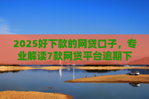2025好下款的网贷口子，专业解读7款网贷平台逾期下款口子