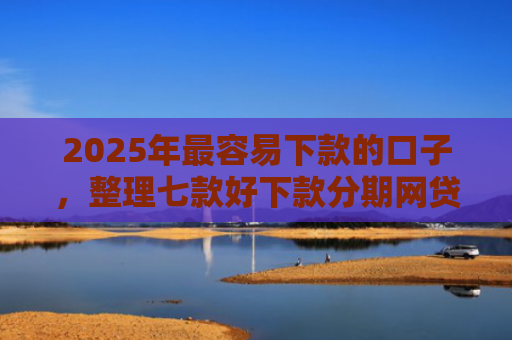 2025年最容易下款的口子，整理七款好下款分期网贷口子
