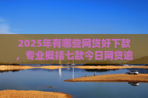 2025年有哪些网贷好下款，专业概括七款今日网贷逾期下款口子