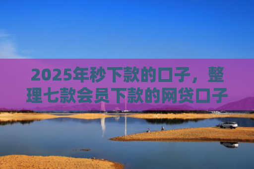 2025年秒下款的口子，整理七款会员下款的网贷口子