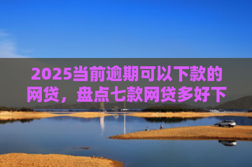 2025当前逾期可以下款的网贷，盘点七款网贷多好下款的口子