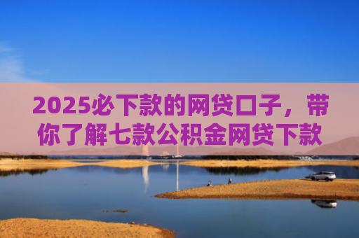 2025必下款的网贷口子，带你了解七款公积金网贷下款口子