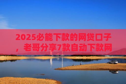 2025必能下款的网贷口子，老哥分享7款自动下款网贷口子