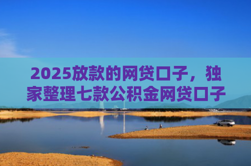 2025放款的网贷口子，独家整理七款公积金网贷口子秒下款