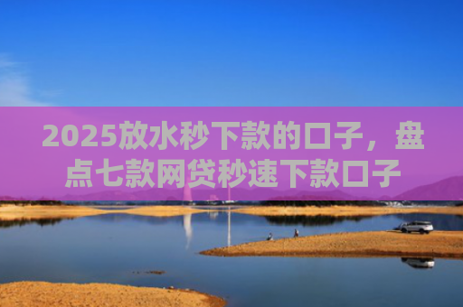 2025放水秒下款的口子，盘点七款网贷秒速下款口子