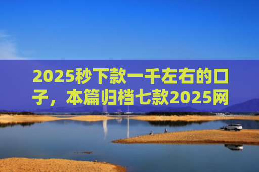 2025秒下款一千左右的口子，本篇归档七款2025网贷下款大口子