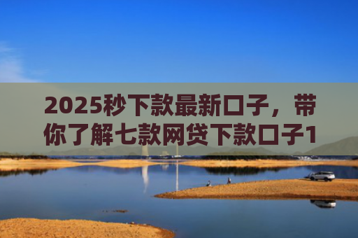 2025秒下款最新口子，带你了解七款网贷下款口子1000元
