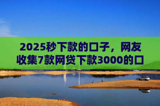 2025秒下款的口子，网友收集7款网贷下款3000的口子