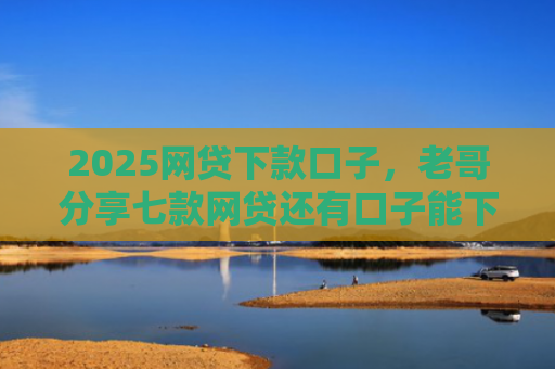2025网贷下款口子，老哥分享七款网贷还有口子能下款吗
