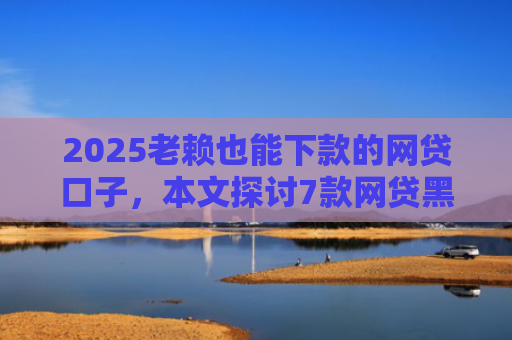 2025老赖也能下款的网贷口子，本文探讨7款网贷黑户快速下款口子