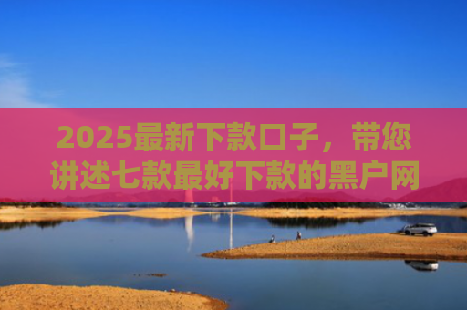 2025最新下款口子，带您讲述七款最好下款的黑户网贷口子