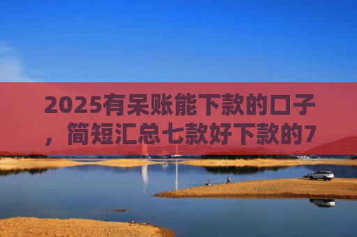 2025有呆账能下款的口子，简短汇总七款好下款的714网贷口子