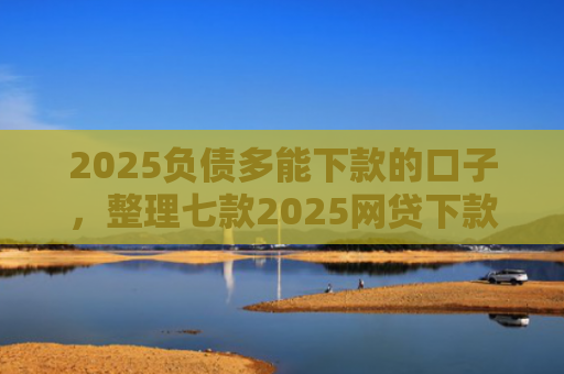2025负债多能下款的口子，整理七款2025网贷下款的口子