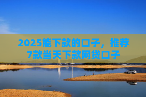 2025能下款的口子，推荐7款当天下款网贷口子