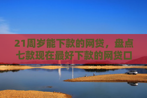 21周岁能下款的网贷，盘点七款现在最好下款的网贷口子