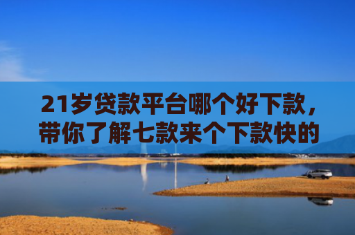 21岁贷款平台哪个好下款，带你了解七款来个下款快的网贷口子