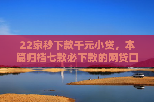 22家秒下款千元小贷，本篇归档七款必下款的网贷口子链接
