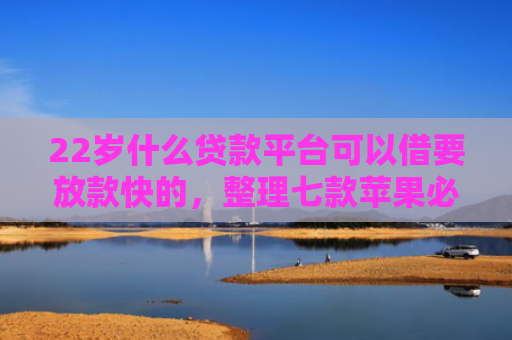 22岁什么贷款平台可以借要放款快的，整理七款苹果必下款的网贷口子