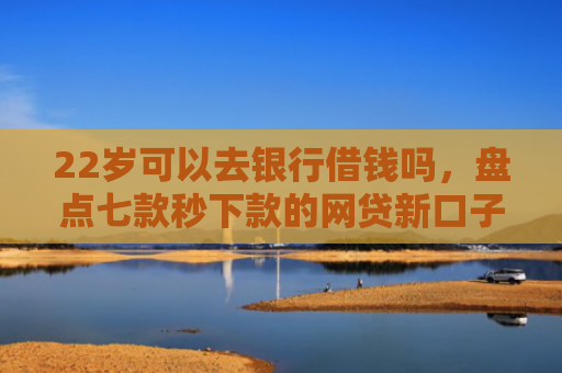 22岁可以去银行借钱吗，盘点七款秒下款的网贷新口子