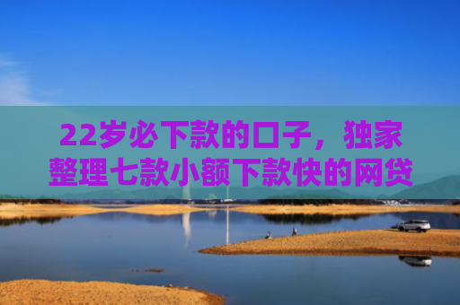 22岁必下款的口子，独家整理七款小额下款快的网贷口子