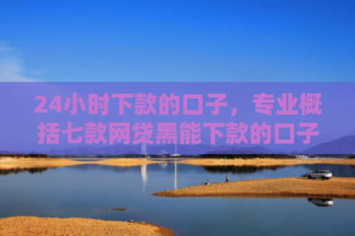 24小时下款的口子，专业概括七款网贷黑能下款的口子