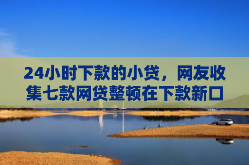 24小时下款的小贷，网友收集七款网贷整顿在下款新口子