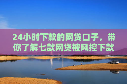 24小时下款的网贷口子，带你了解七款网贷被风控下款口子