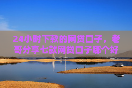 24小时下款的网贷口子，老哥分享七款网贷口子哪个好下款快些