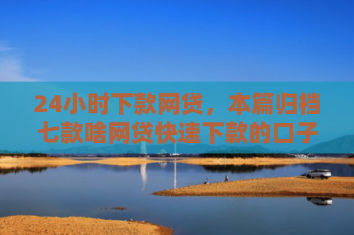 24小时下款网贷，本篇归档七款啥网贷快速下款的口子