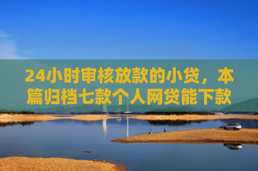 24小时审核放款的小贷，本篇归档七款个人网贷能下款的口子