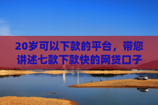20岁可以下款的平台，带您讲述七款下款快的网贷口子App