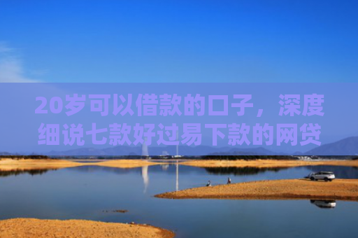 20岁可以借款的口子，深度细说七款好过易下款的网贷口子