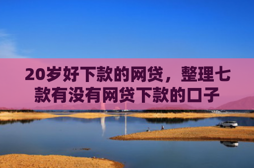 20岁好下款的网贷，整理七款有没有网贷下款的口子