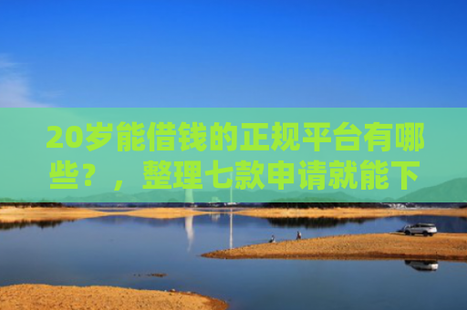 20岁能借钱的正规平台有哪些？，整理七款申请就能下款的网贷口子