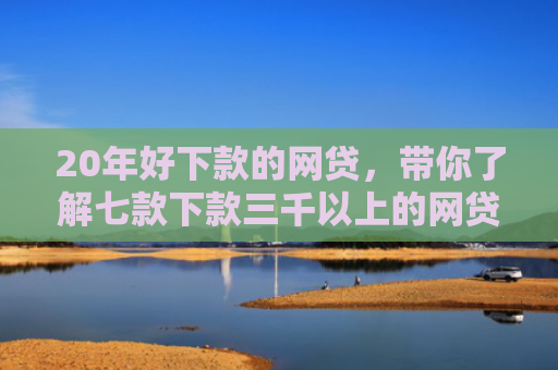 20年好下款的网贷，带你了解七款下款三千以上的网贷口子