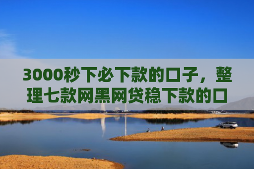 3000秒下必下款的口子，整理七款网黑网贷稳下款的口子