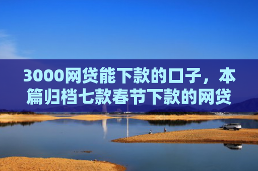 3000网贷能下款的口子，本篇归档七款春节下款的网贷口子
