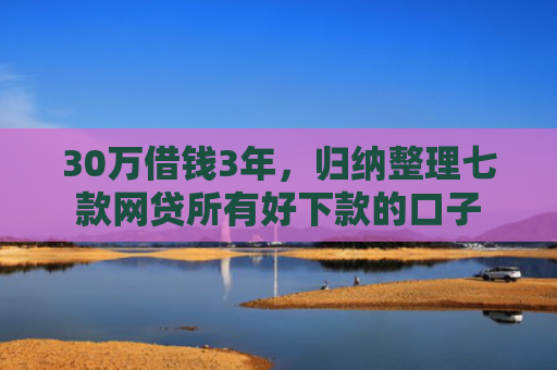 30万借钱3年，归纳整理七款网贷所有好下款的口子