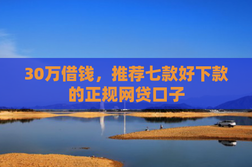 30万借钱，推荐七款好下款的正规网贷口子
