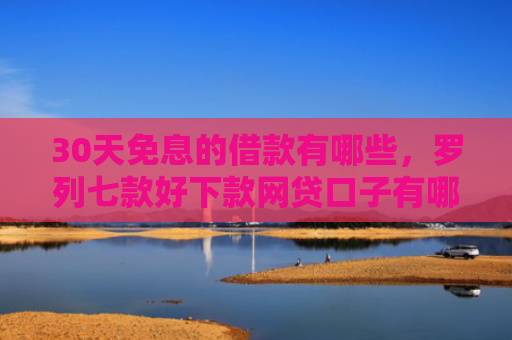 30天免息的借款有哪些，罗列七款好下款网贷口子有哪些