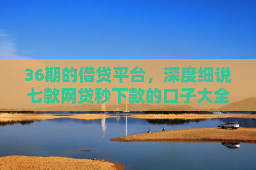 36期的借贷平台，深度细说七款网贷秒下款的口子大全