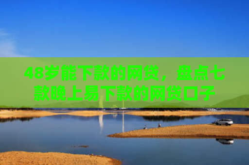 48岁能下款的网贷，盘点七款晚上易下款的网贷口子