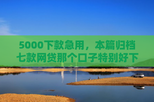 5000下款急用，本篇归档七款网贷那个口子特别好下款