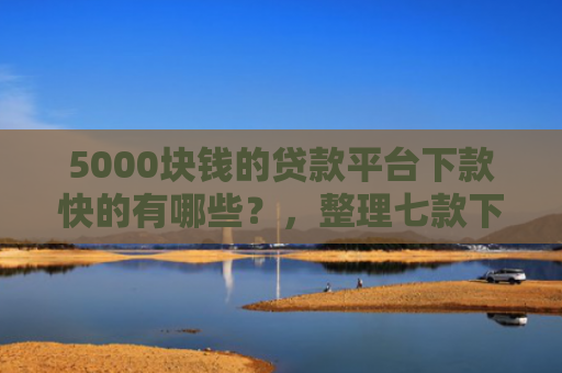 5000块钱的贷款平台下款快的有哪些？，整理七款下款容易过的网贷口子