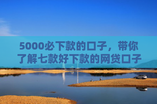 5000必下款的口子，带你了解七款好下款的网贷口子吧
