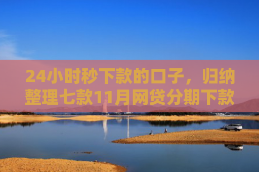 24小时秒下款的口子，归纳整理七款11月网贷分期下款口子