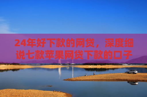 24年好下款的网贷，深度细说七款苹果网贷下款的口子